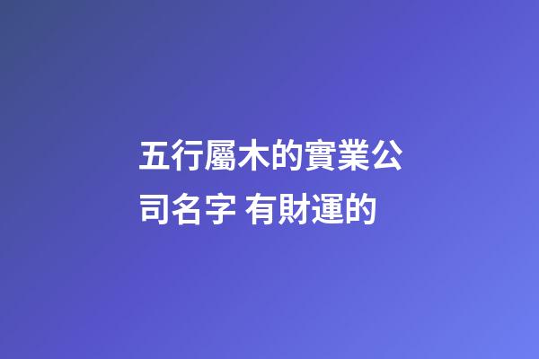 五行屬木的實業公司名字 有財運的-第1張-公司起名-玄機派